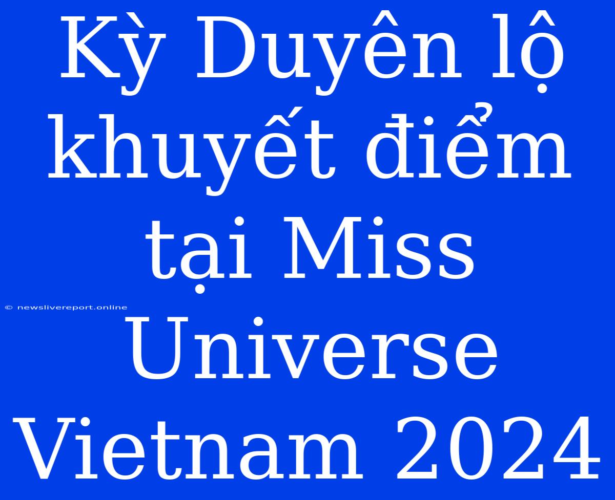 Kỳ Duyên Lộ Khuyết Điểm Tại Miss Universe Vietnam 2024