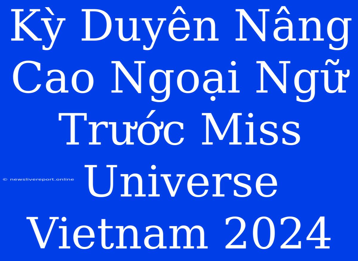 Kỳ Duyên Nâng Cao Ngoại Ngữ Trước Miss Universe Vietnam 2024