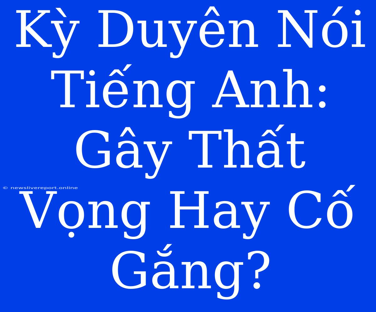 Kỳ Duyên Nói Tiếng Anh: Gây Thất Vọng Hay Cố Gắng?