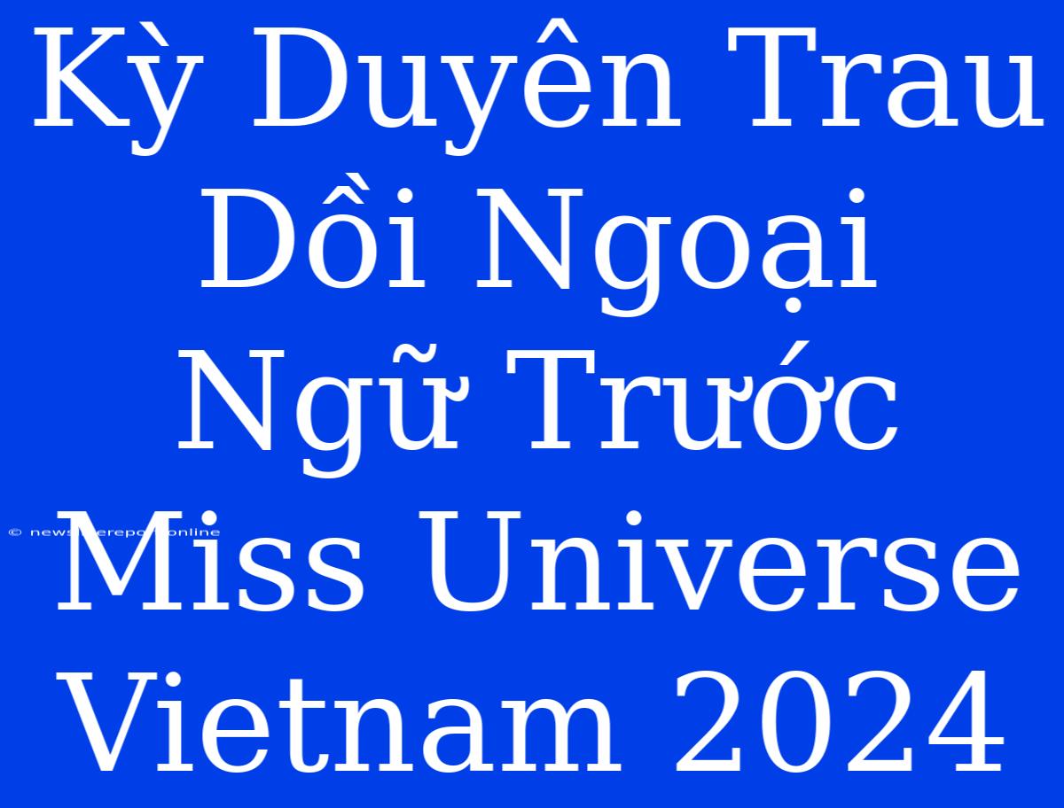 Kỳ Duyên Trau Dồi Ngoại Ngữ Trước Miss Universe Vietnam 2024