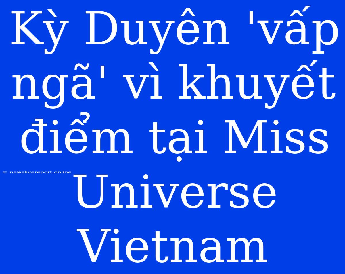 Kỳ Duyên 'vấp Ngã' Vì Khuyết Điểm Tại Miss Universe Vietnam