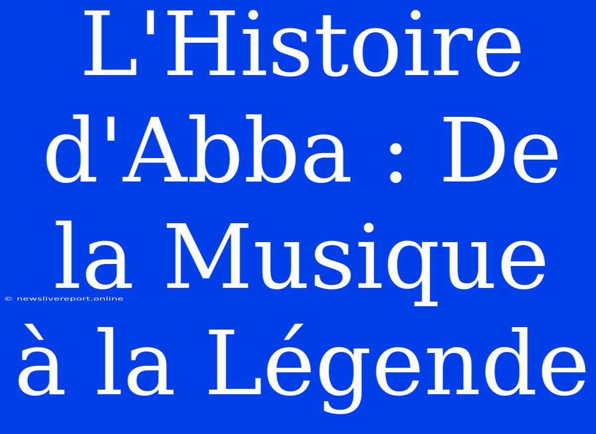 L'Histoire D'Abba : De La Musique À La Légende