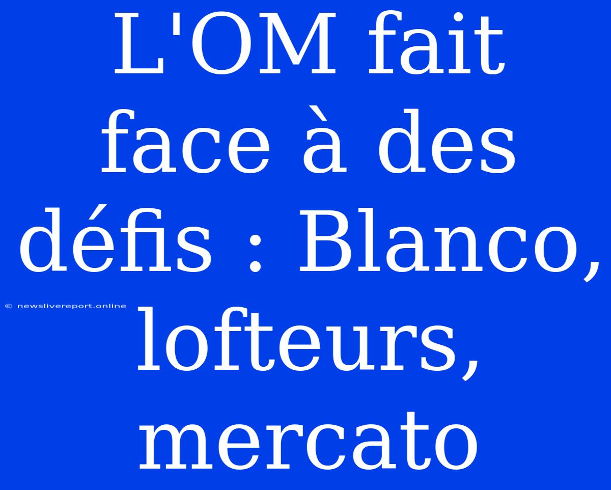 L'OM Fait Face À Des Défis : Blanco, Lofteurs, Mercato