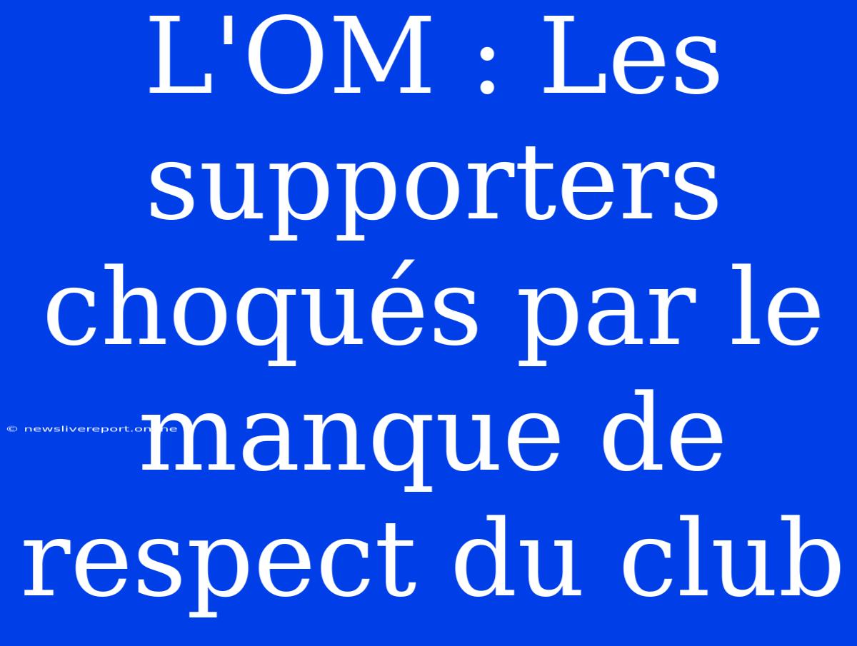 L'OM : Les Supporters Choqués Par Le Manque De Respect Du Club