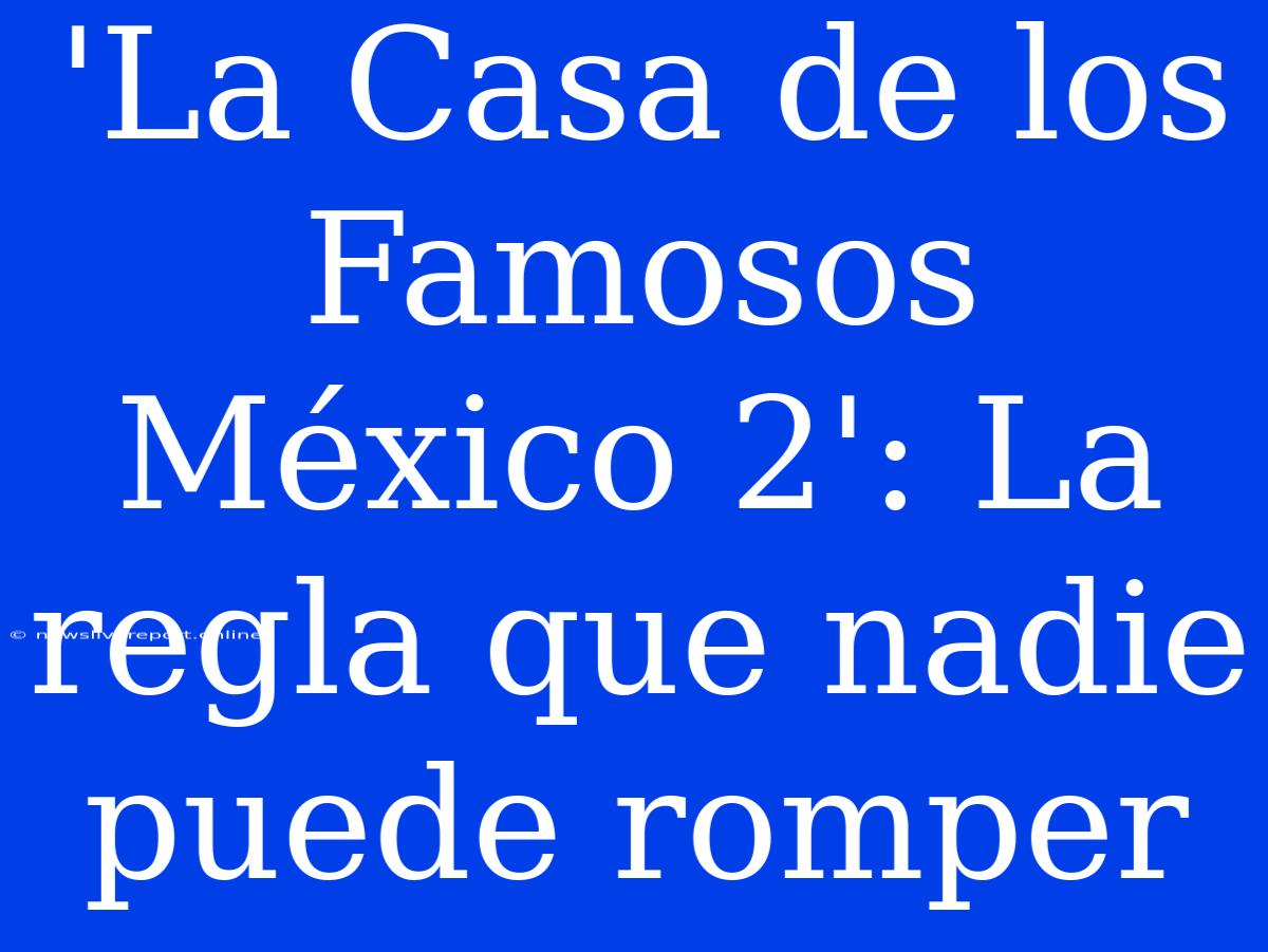 'La Casa De Los Famosos México 2': La Regla Que Nadie Puede Romper