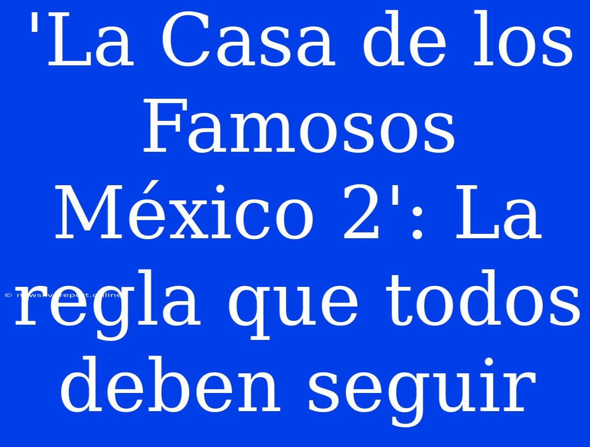 'La Casa De Los Famosos México 2': La Regla Que Todos Deben Seguir