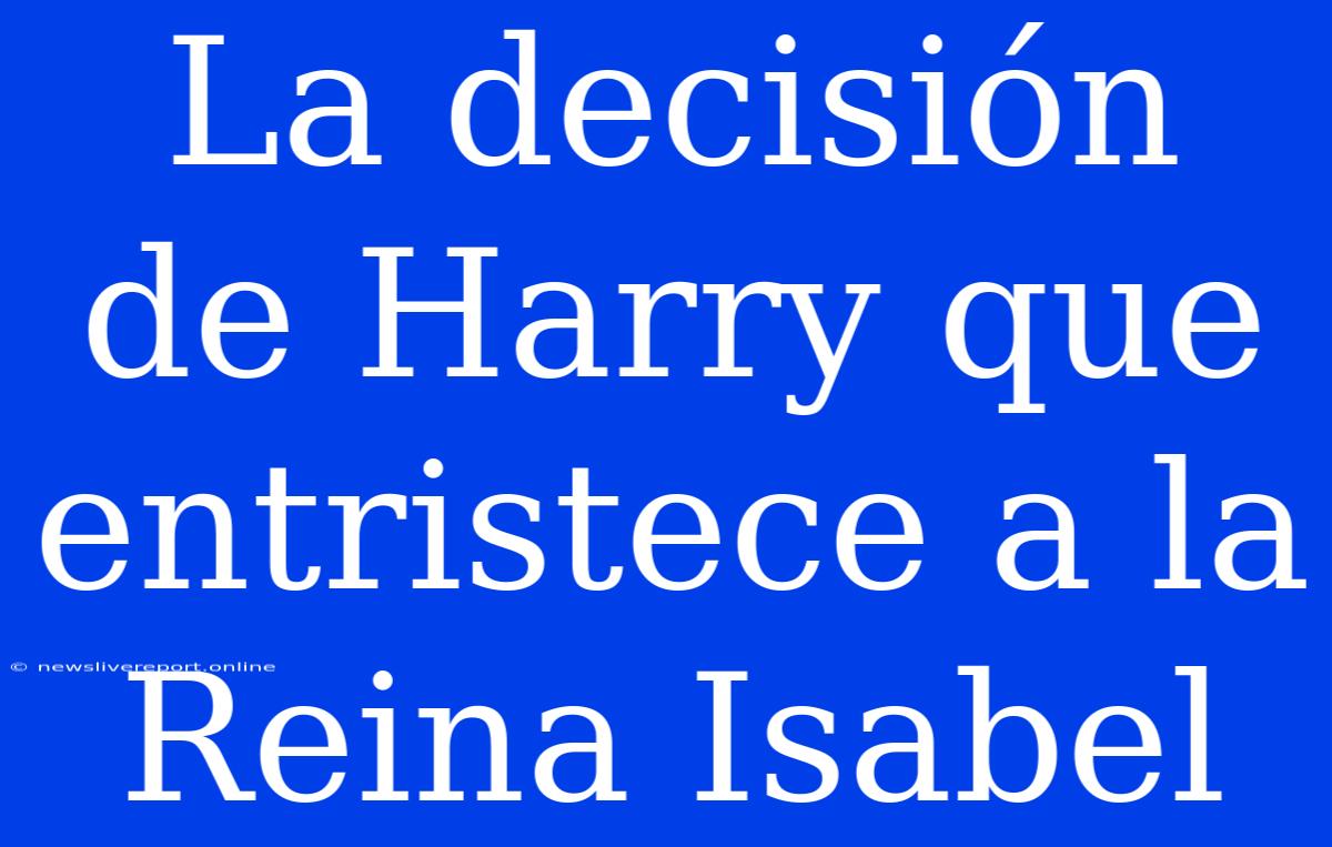 La Decisión De Harry Que Entristece A La Reina Isabel