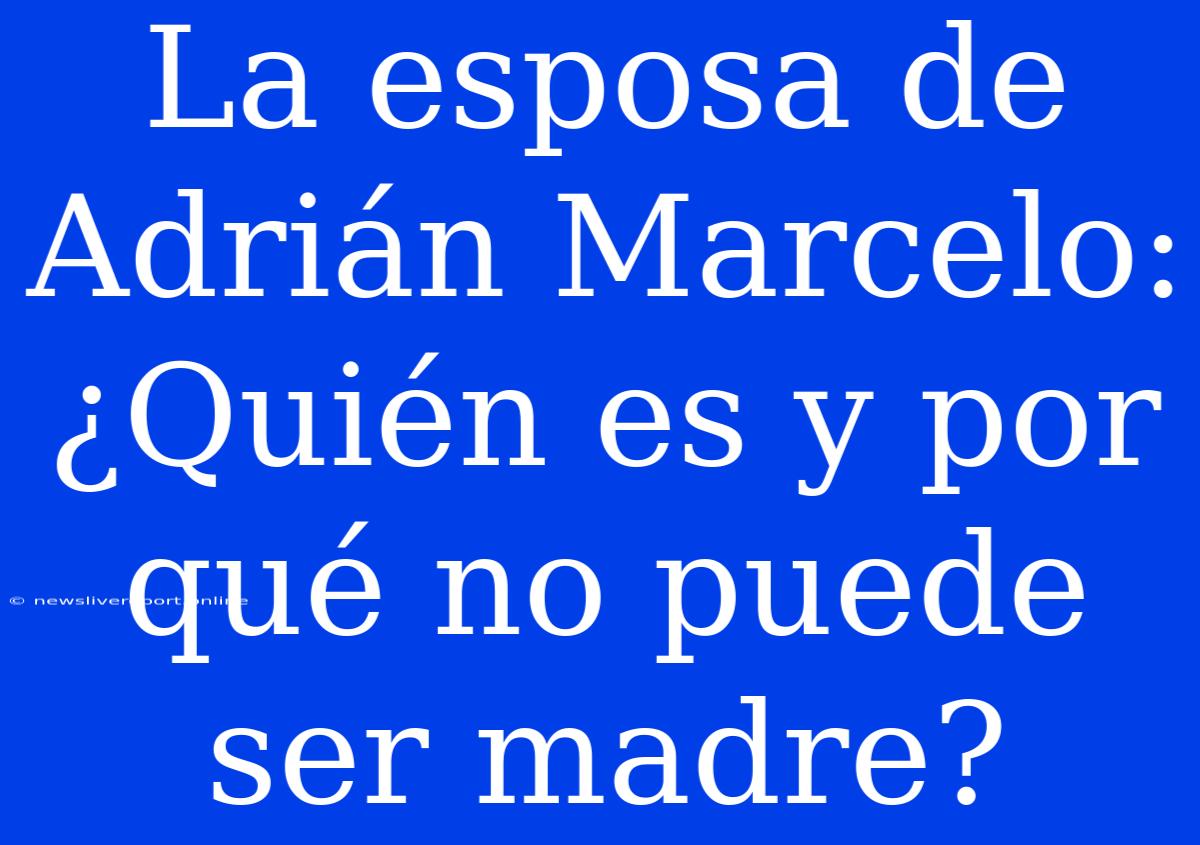 La Esposa De Adrián Marcelo: ¿Quién Es Y Por Qué No Puede Ser Madre?