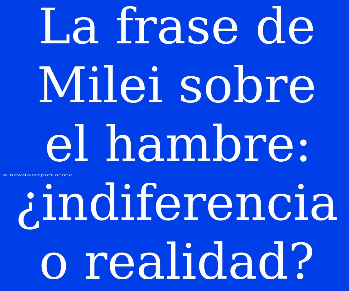 La Frase De Milei Sobre El Hambre: ¿indiferencia O Realidad?