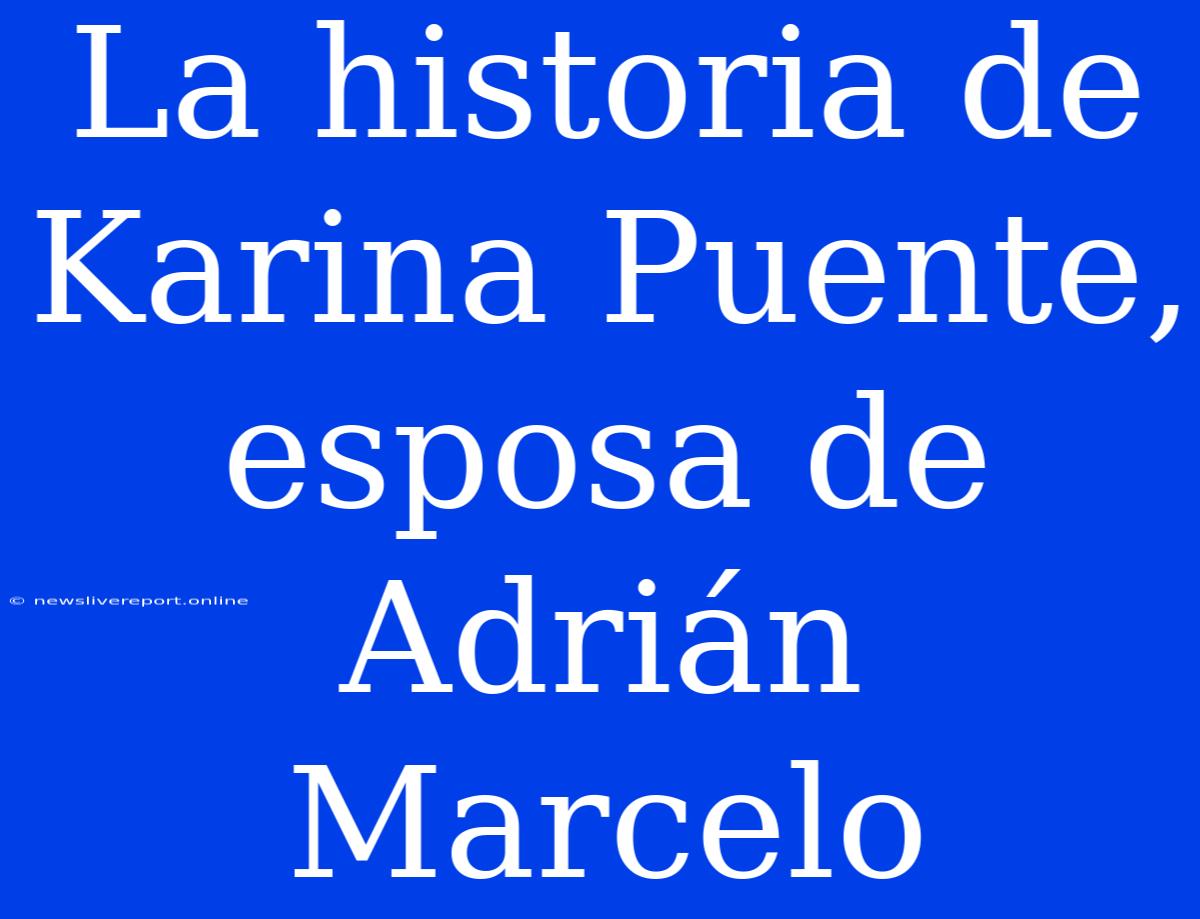 La Historia De Karina Puente, Esposa De Adrián Marcelo