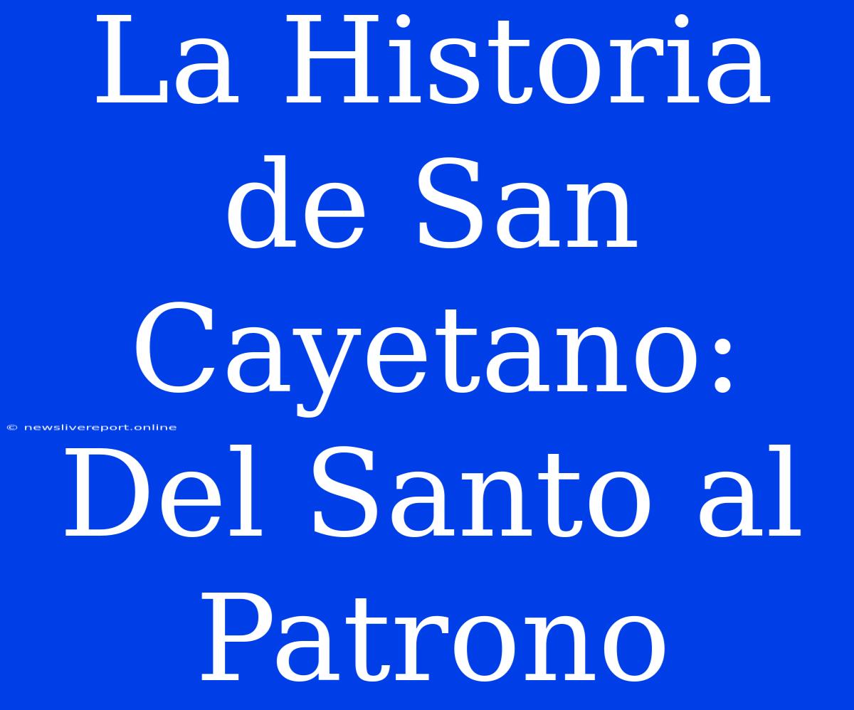 La Historia De San Cayetano: Del Santo Al Patrono