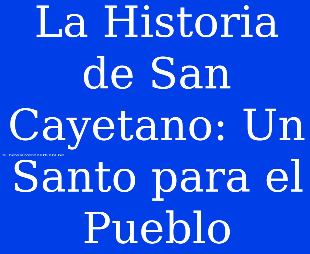 La Historia De San Cayetano: Un Santo Para El Pueblo