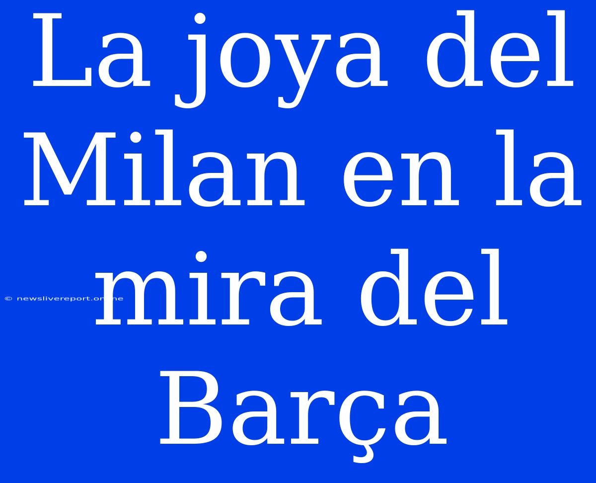 La Joya Del Milan En La Mira Del Barça