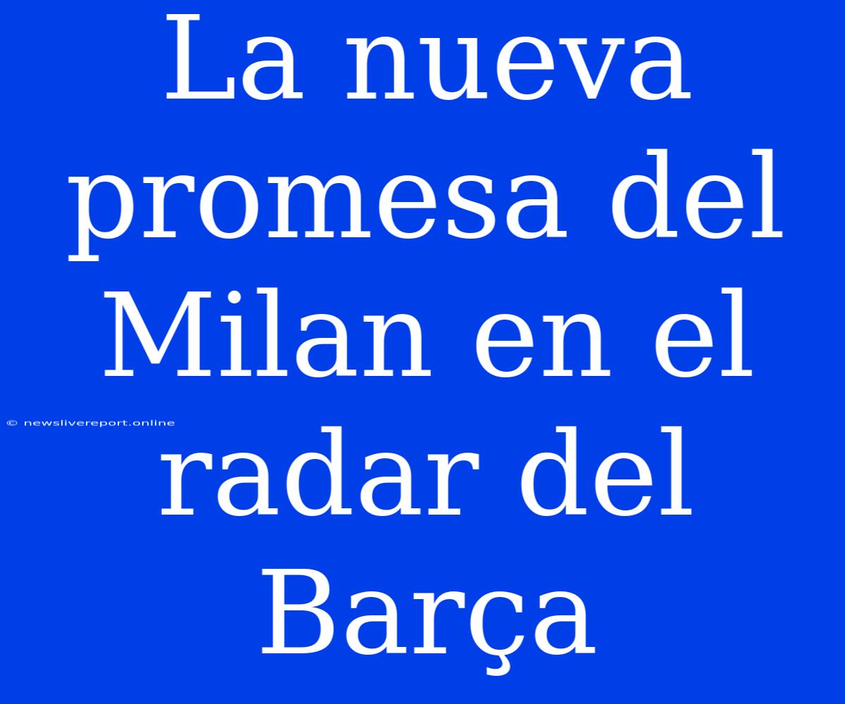 La Nueva Promesa Del Milan En El Radar Del Barça