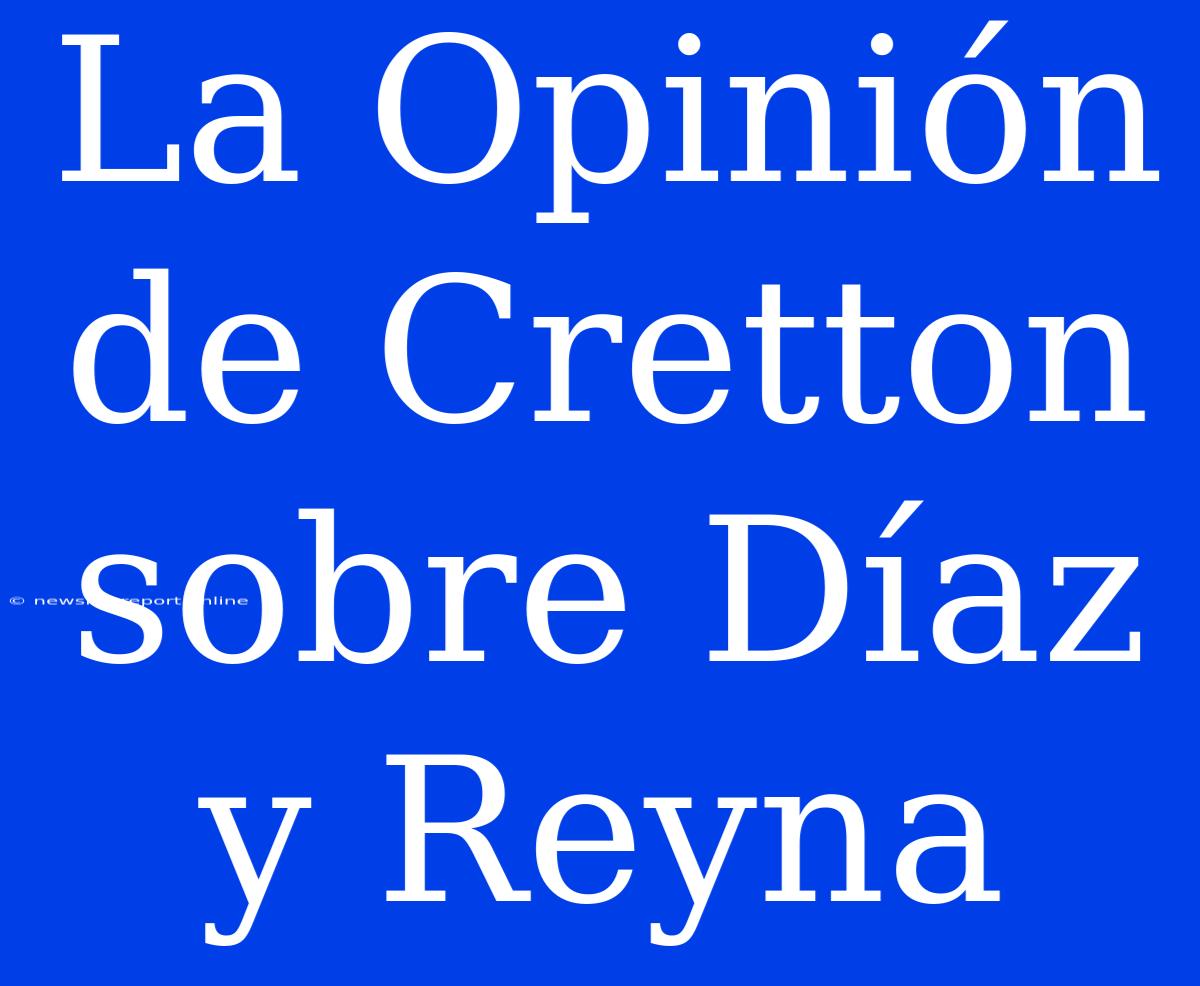 La Opinión De Cretton Sobre Díaz Y Reyna