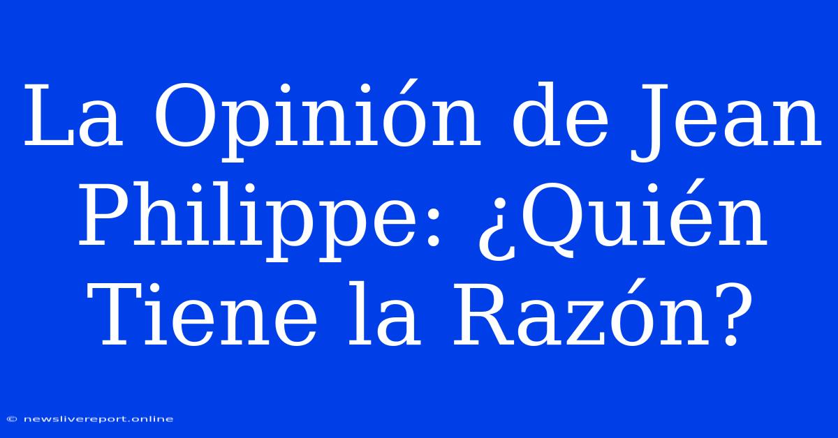 La Opinión De Jean Philippe: ¿Quién Tiene La Razón?