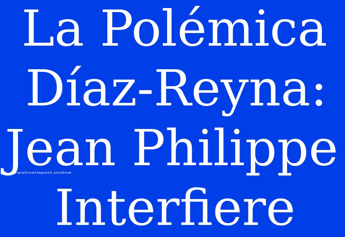 La Polémica Díaz-Reyna: Jean Philippe Interfiere