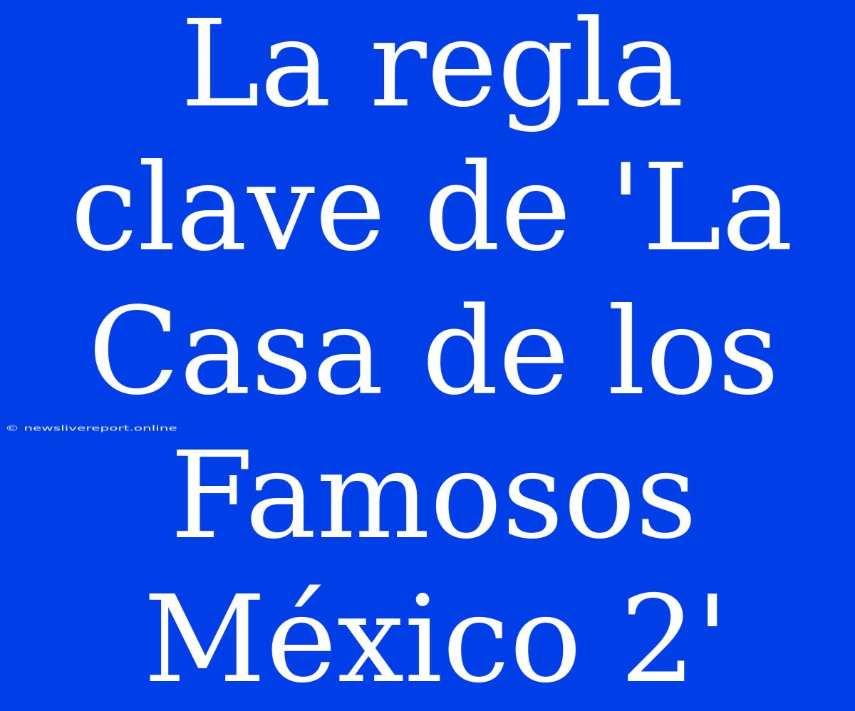 La Regla Clave De 'La Casa De Los Famosos México 2'