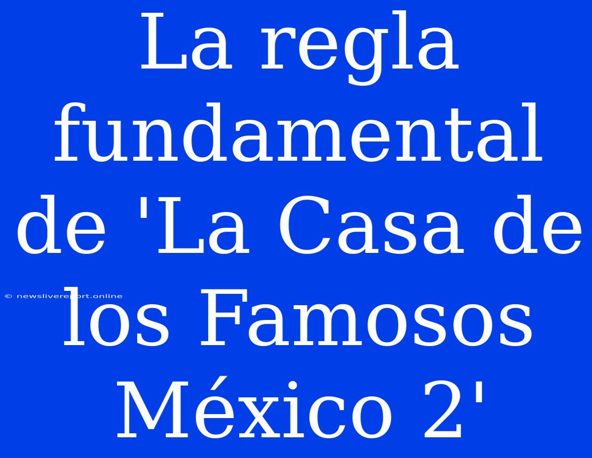 La Regla Fundamental De 'La Casa De Los Famosos México 2'