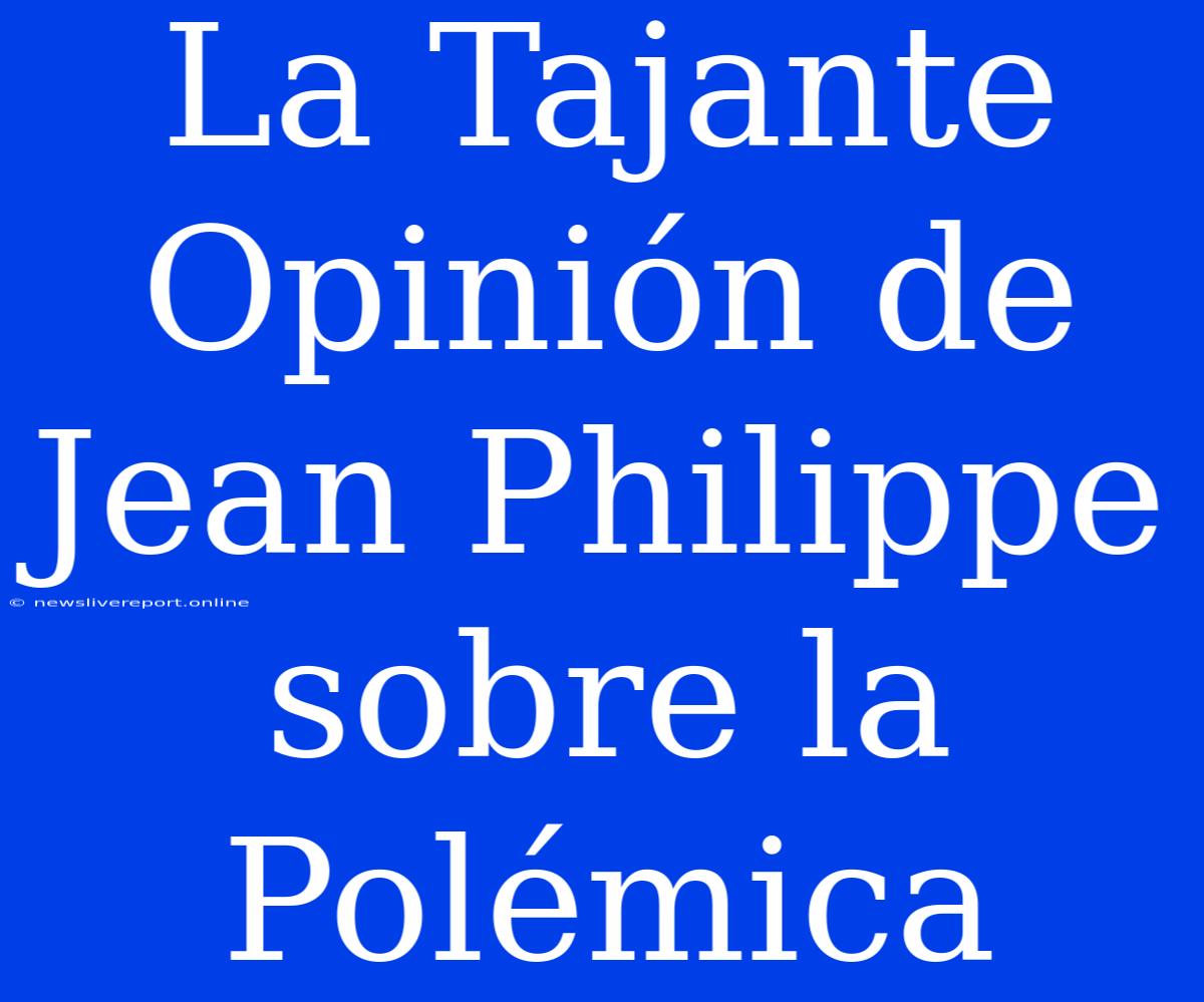 La Tajante Opinión De Jean Philippe Sobre La Polémica