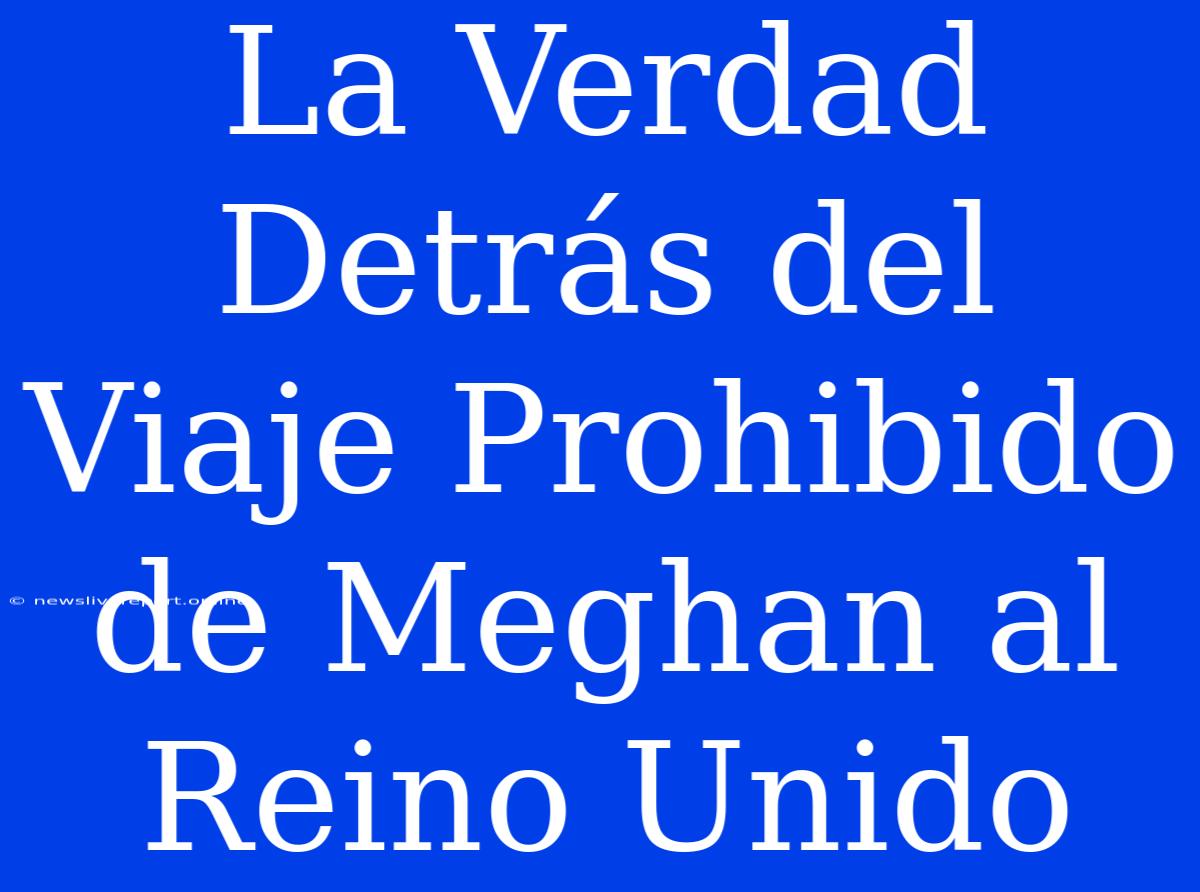 La Verdad Detrás Del Viaje Prohibido De Meghan Al Reino Unido