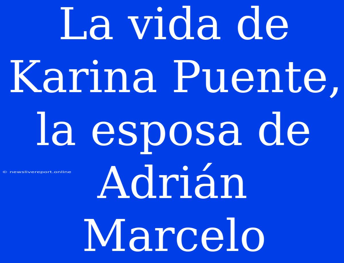 La Vida De Karina Puente, La Esposa De Adrián Marcelo