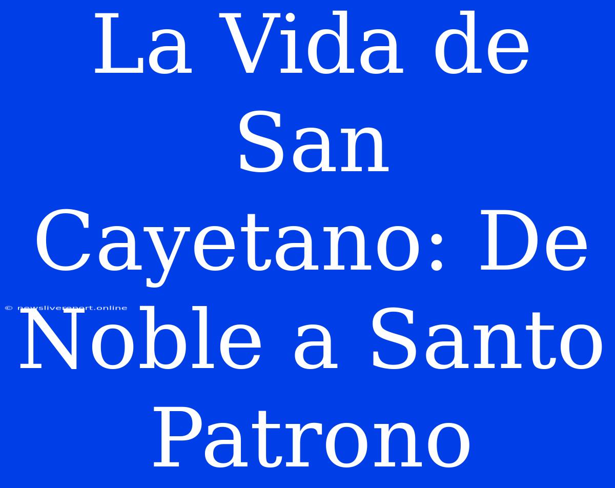 La Vida De San Cayetano: De Noble A Santo Patrono