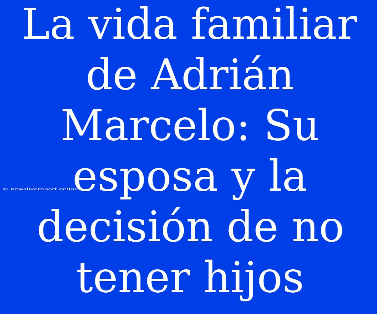 La Vida Familiar De Adrián Marcelo: Su Esposa Y La Decisión De No Tener Hijos