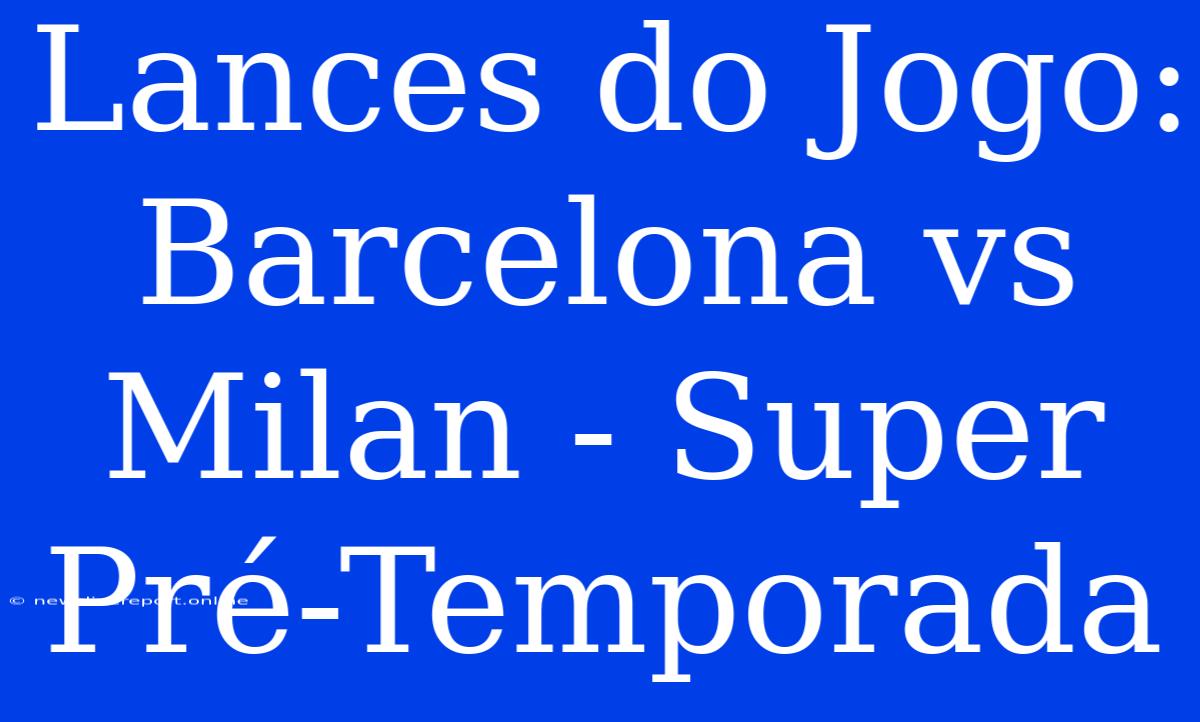 Lances Do Jogo: Barcelona Vs Milan - Super Pré-Temporada