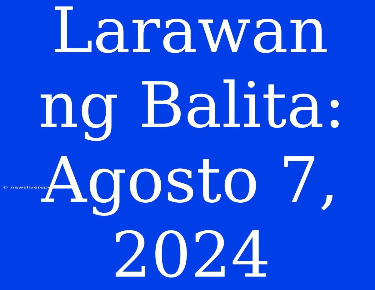 Larawan Ng Balita: Agosto 7, 2024