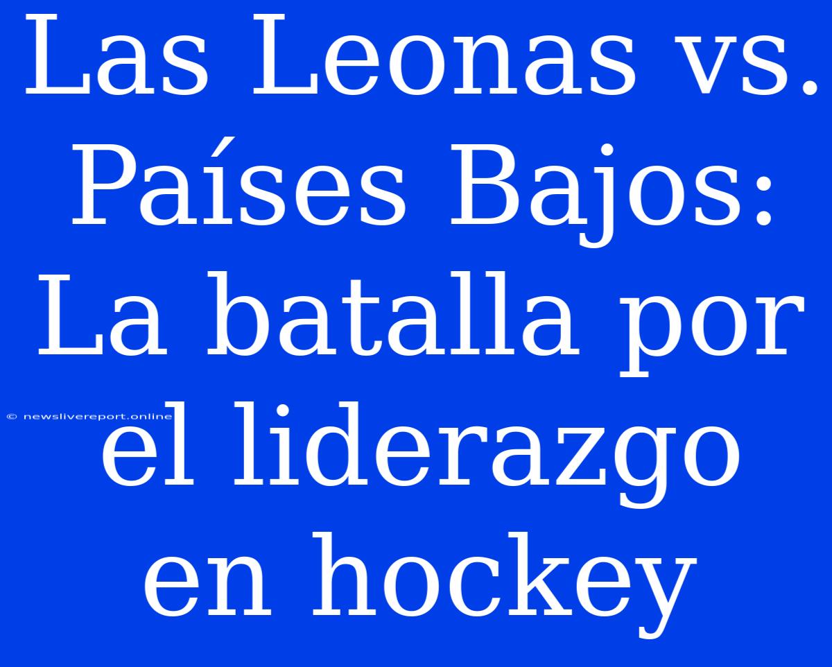 Las Leonas Vs. Países Bajos: La Batalla Por El Liderazgo En Hockey