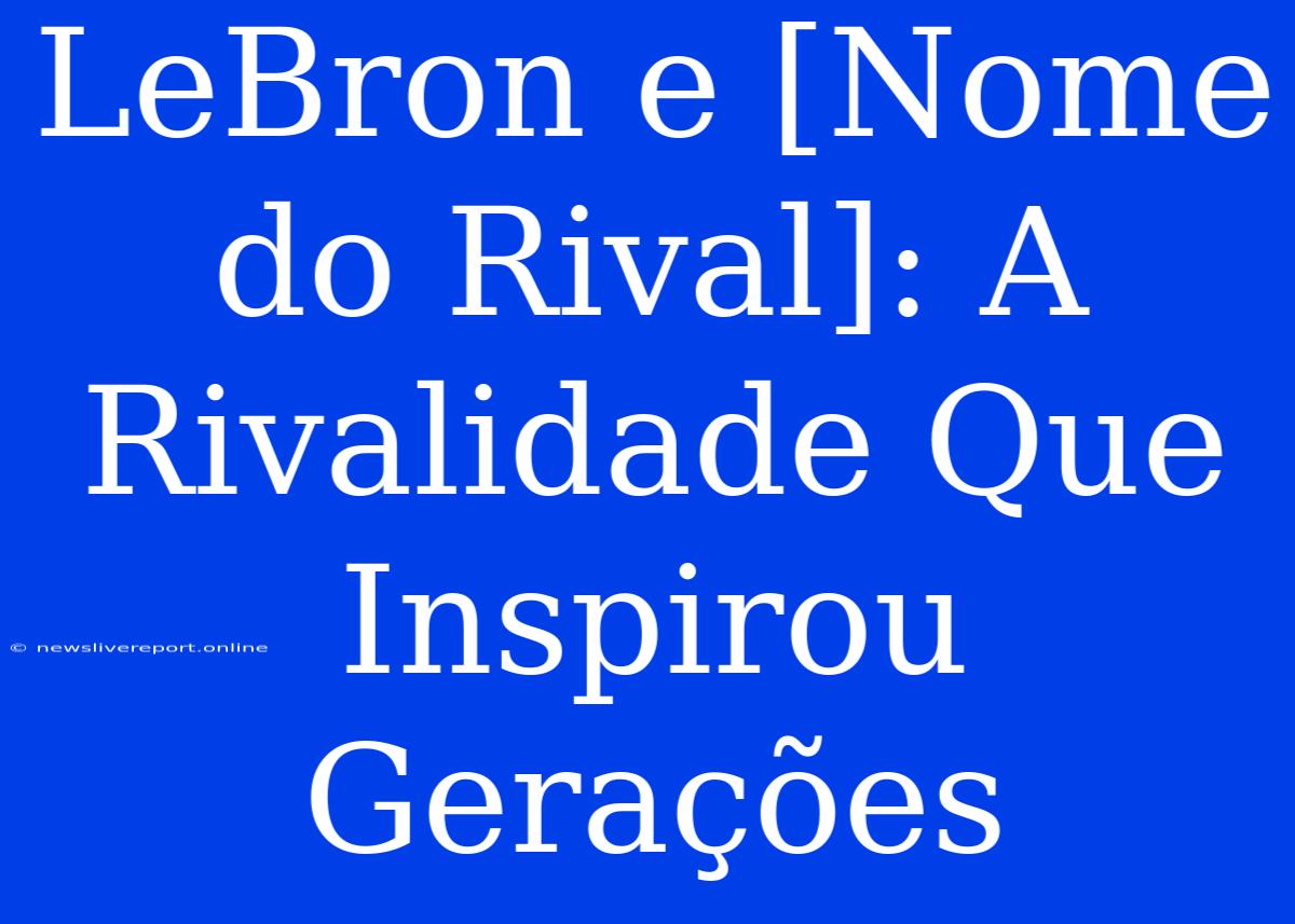 LeBron E [Nome Do Rival]: A Rivalidade Que Inspirou Gerações