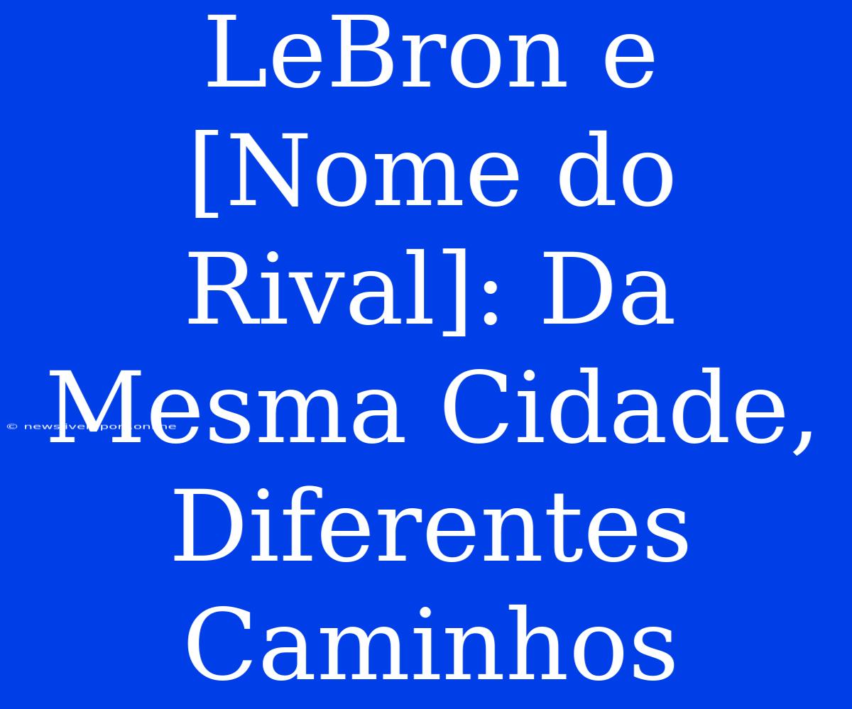 LeBron E [Nome Do Rival]: Da Mesma Cidade, Diferentes Caminhos