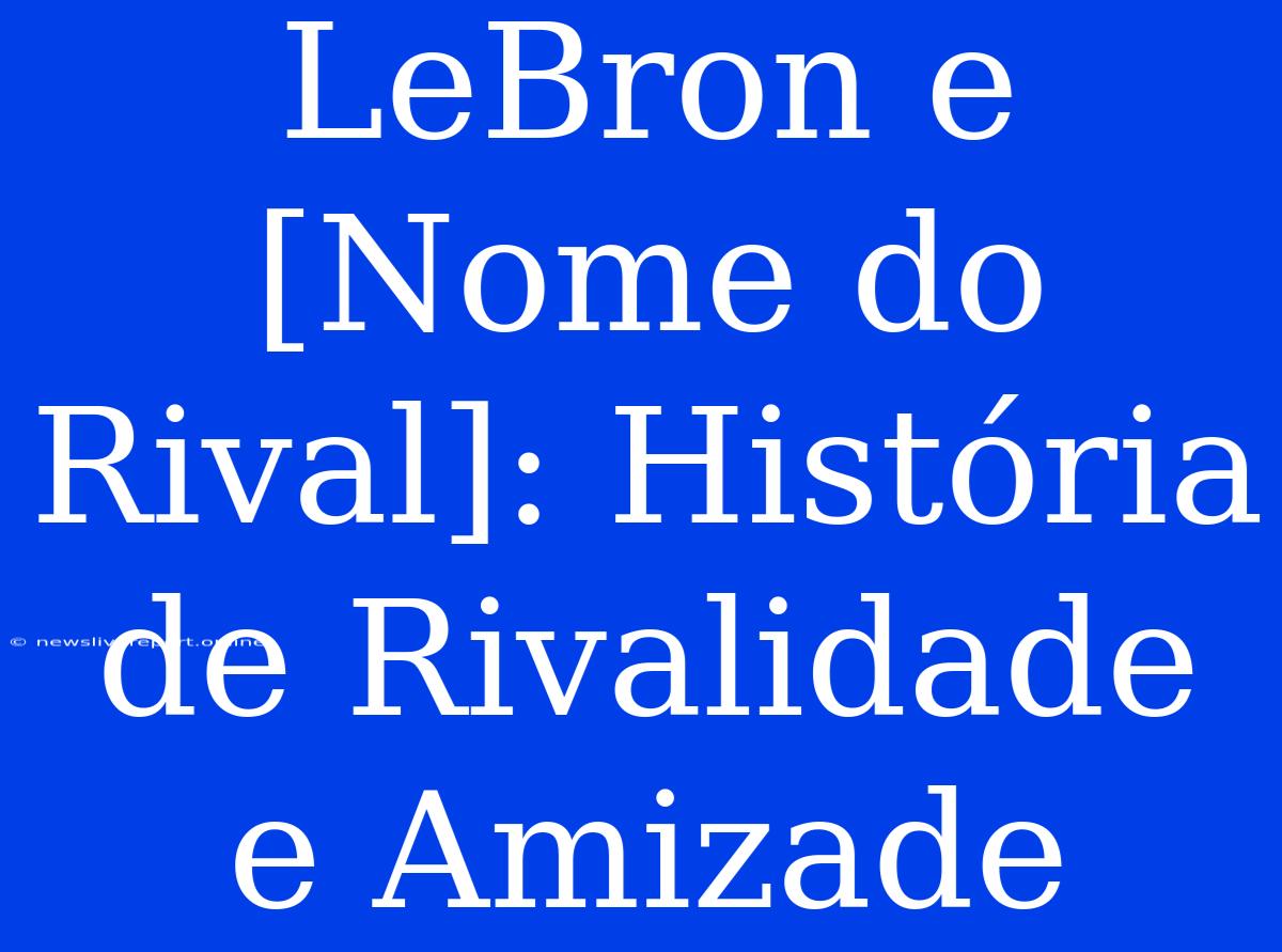 LeBron E [Nome Do Rival]: História De Rivalidade E Amizade