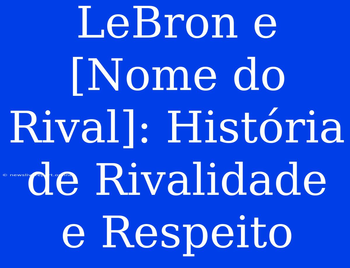 LeBron E [Nome Do Rival]: História De Rivalidade E Respeito