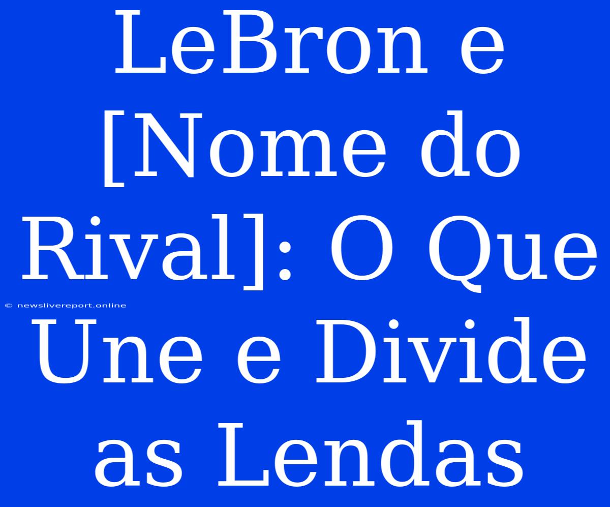 LeBron E [Nome Do Rival]: O Que Une E Divide As Lendas