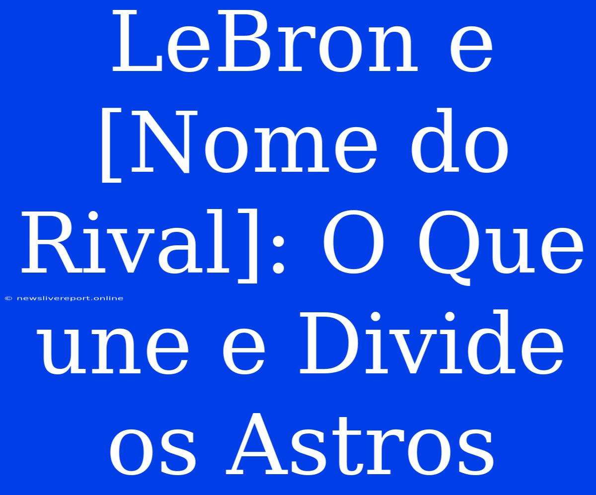 LeBron E [Nome Do Rival]: O Que Une E Divide Os Astros