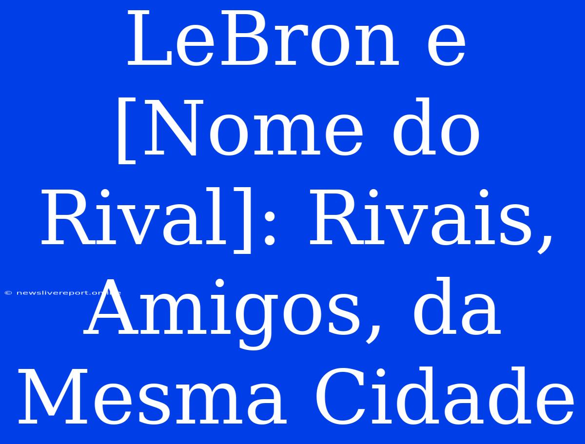 LeBron E [Nome Do Rival]: Rivais, Amigos, Da Mesma Cidade