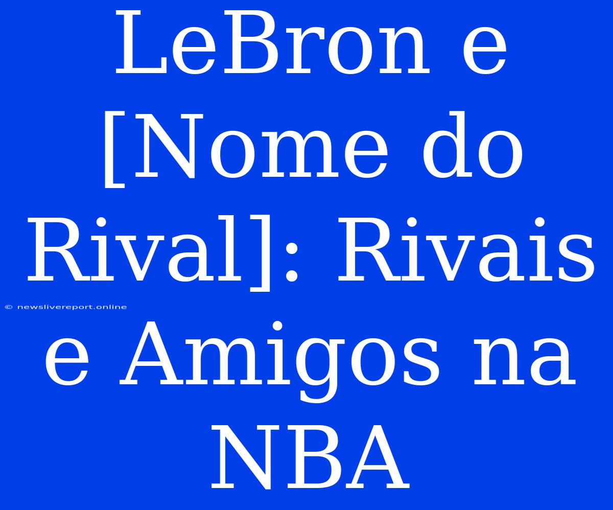 LeBron E [Nome Do Rival]: Rivais E Amigos Na NBA