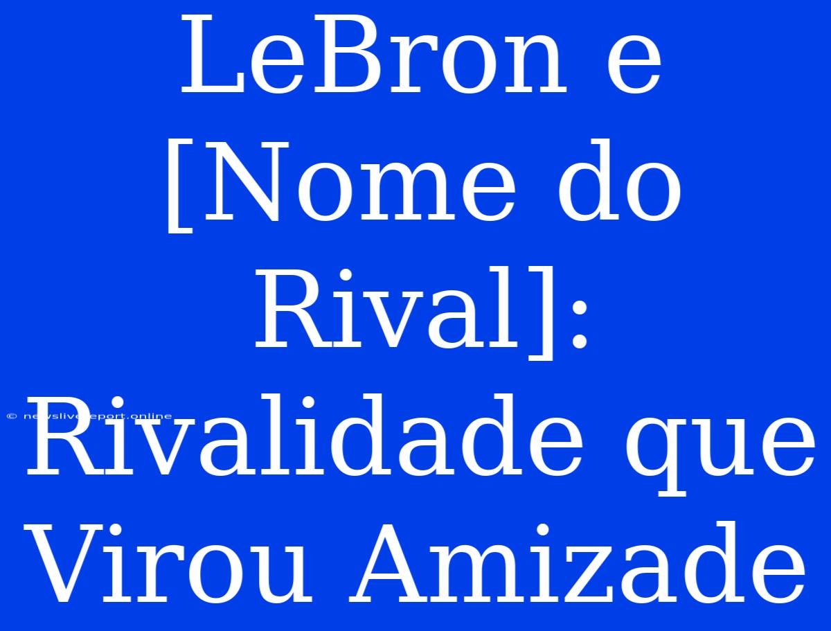 LeBron E [Nome Do Rival]: Rivalidade Que Virou Amizade