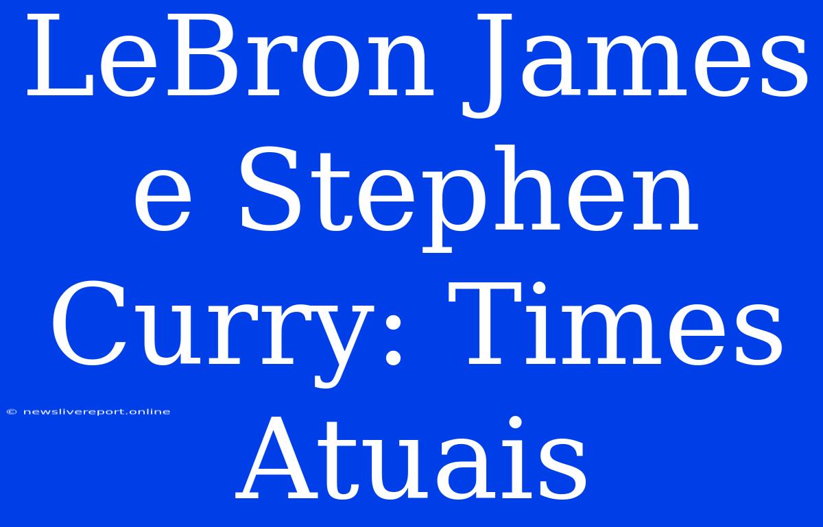 LeBron James E Stephen Curry: Times Atuais