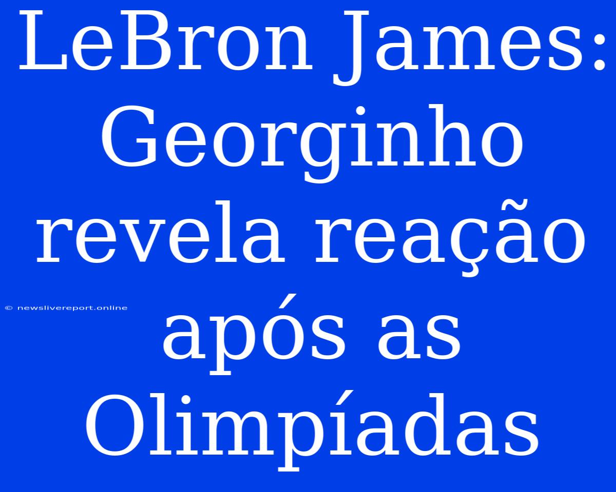 LeBron James: Georginho Revela Reação Após As Olimpíadas