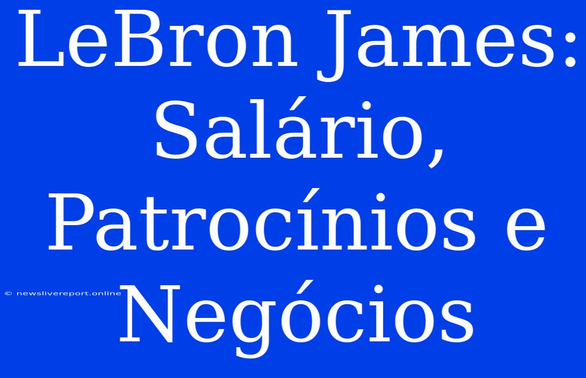 LeBron James: Salário, Patrocínios E Negócios