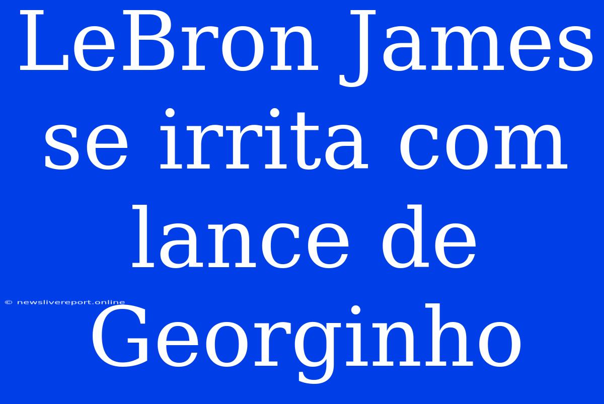 LeBron James Se Irrita Com Lance De Georginho