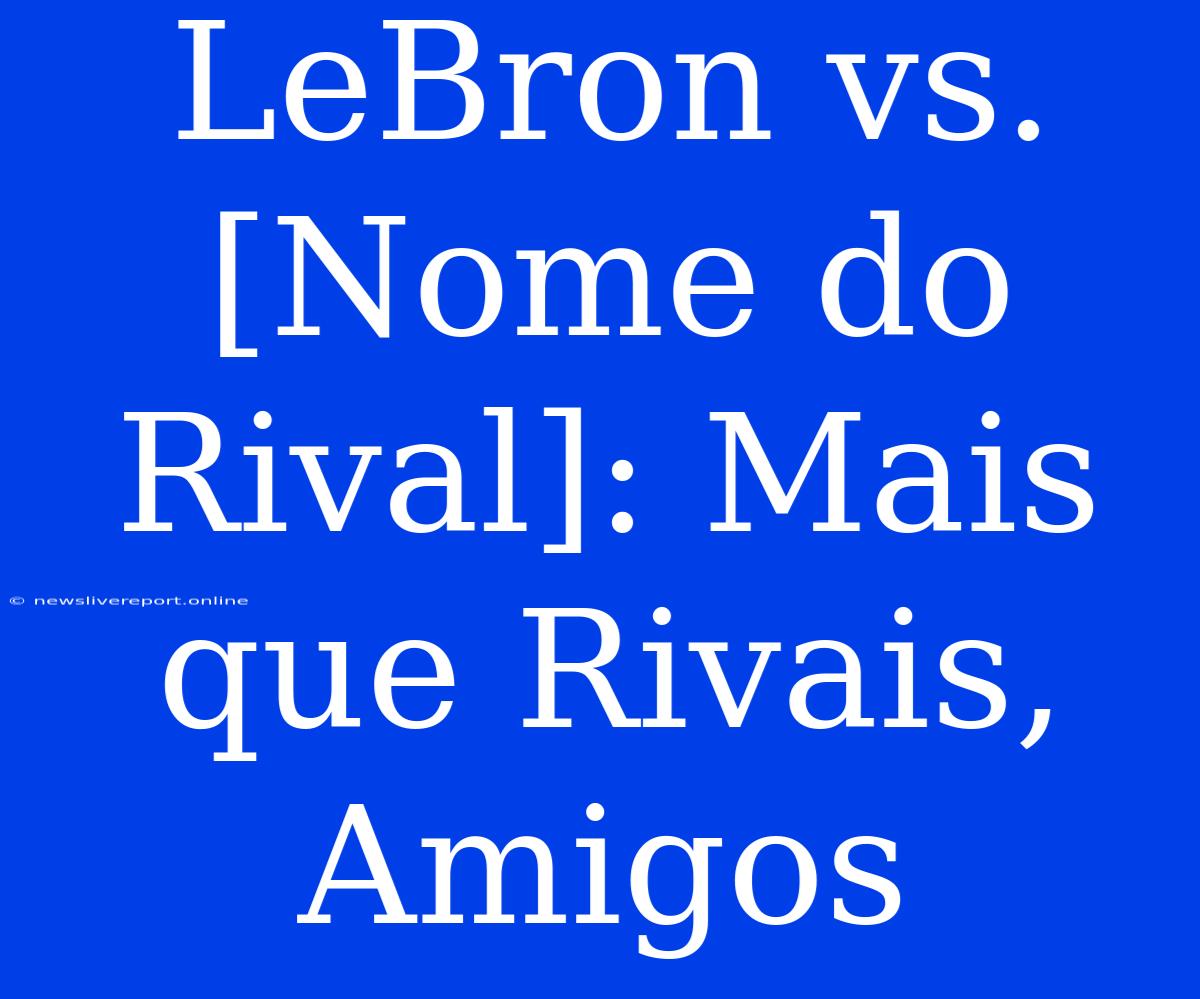 LeBron Vs. [Nome Do Rival]: Mais Que Rivais, Amigos