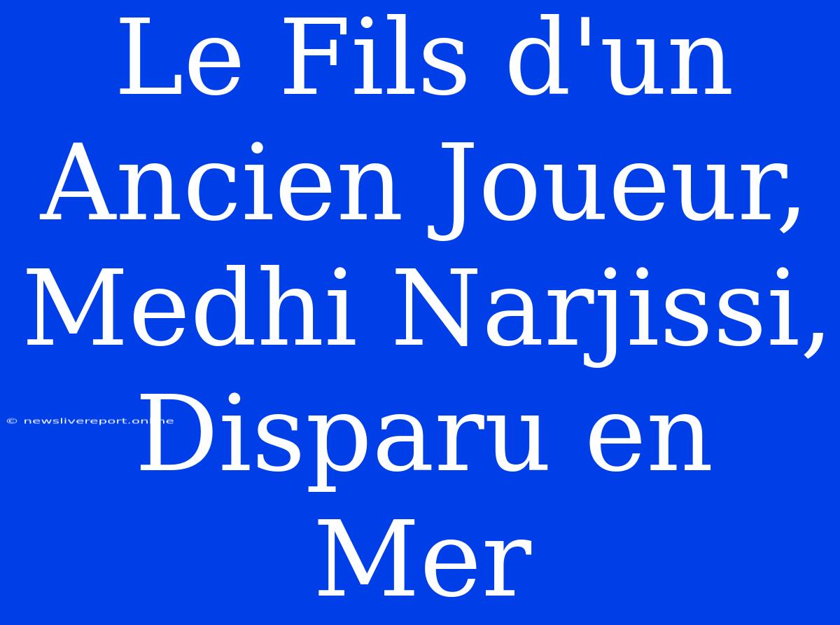 Le Fils D'un Ancien Joueur, Medhi Narjissi, Disparu En Mer