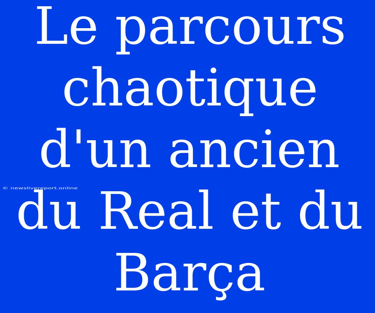 Le Parcours Chaotique D'un Ancien Du Real Et Du Barça