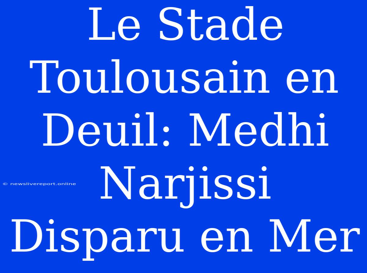 Le Stade Toulousain En Deuil: Medhi Narjissi Disparu En Mer