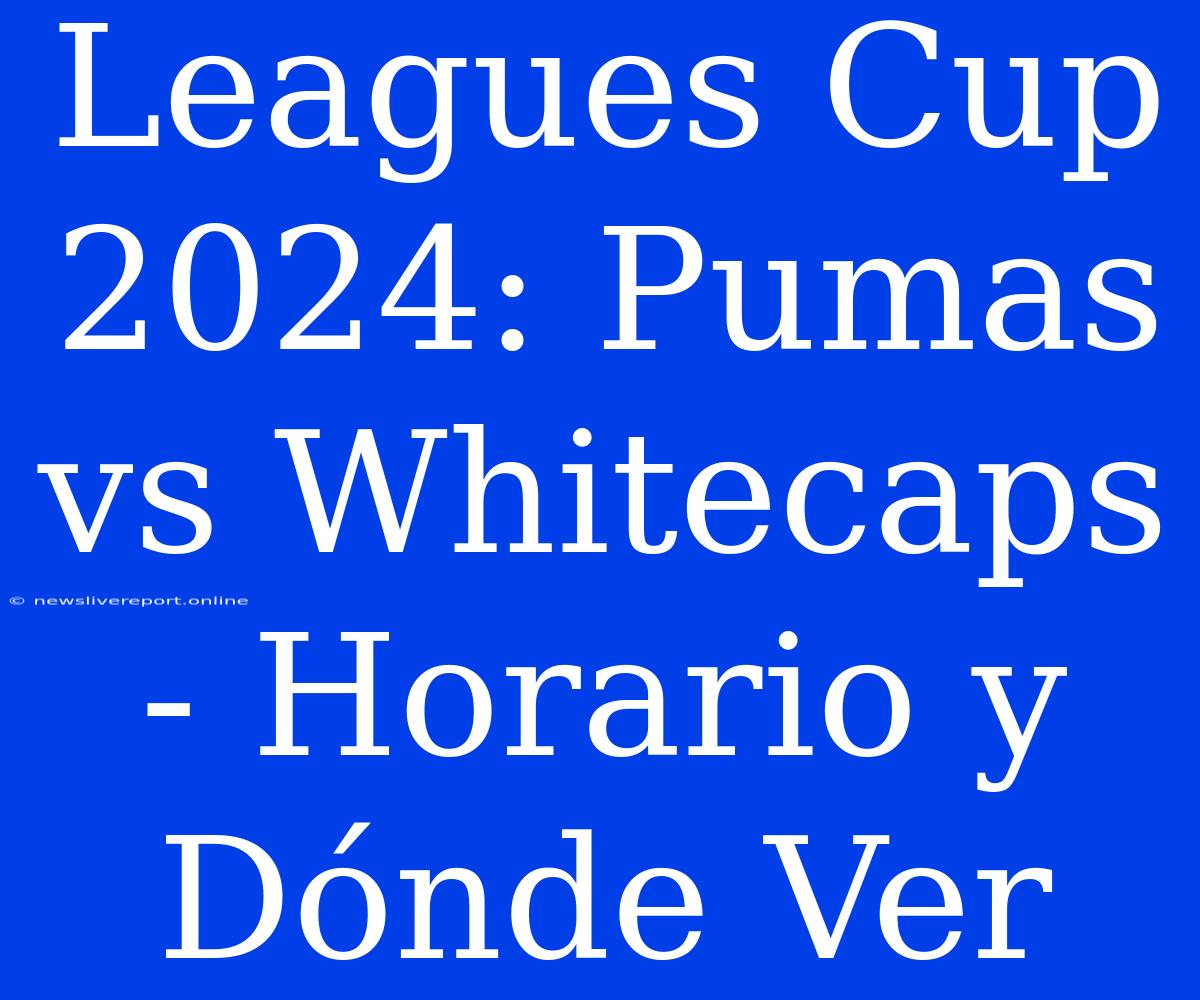 Leagues Cup 2024: Pumas Vs Whitecaps - Horario Y Dónde Ver