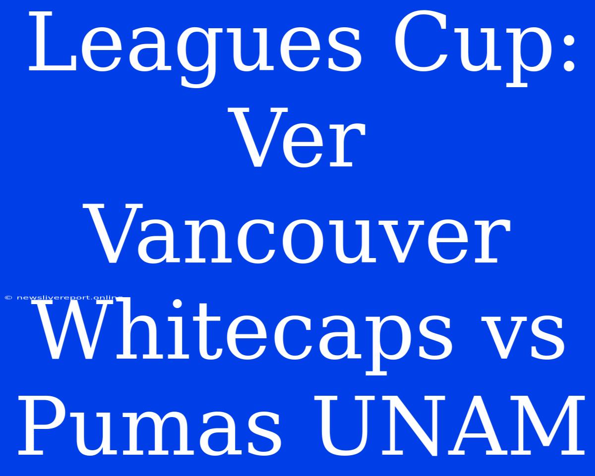 Leagues Cup: Ver Vancouver Whitecaps Vs Pumas UNAM